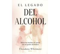 El Legado del Alcohol: Sanar las heridas de crecer con un padre alcohólico: Curar el Trauma de Crecer con un Padre Alcohólico y Recuperar tu Vida
