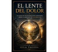 EL LENTE DEL DOLOR: Un mapa de transformación consciente desde la sabiduría de la Kabbalah aplicada.
