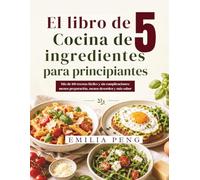 El libro de cocina de 5 ingredientes para principiantes: Más de 100 recetas fáciles y sin complicaciones menos preparación, menos desorden y más sabor