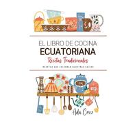 El Libro de Cocina Ecuatoriana . Recetas que Celebran Nuestras Raíces: Recetas Tradicionales para Saborear Ecuador con el Corazón y la Cocina de Casa