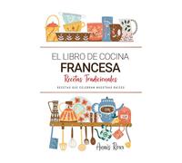 El Libro de Cocina Francesa . Recetas que Celebran Nuestras Raíces: Recetas Tradicionales para Saborear Francia con el Corazón y la Cocina de Casa