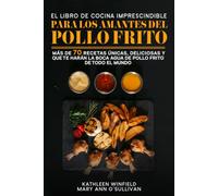 El Libro De Cocina Imprescindible Para Los Amantes Del Pollo Frito: Más de 70 recetas únicas, deliciosas y que te harán la boca agua de pollo frito de todo el mundo