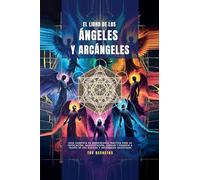 El Libro De Los Ángeles Y Arcángeles: 1 (Los Arcángeles - Cómo Hablar Con Ellos E Invocar su Protección y Poder Divinosn)
