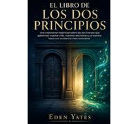 El Libro de los Dos Principios: Una exploración espiritual sobre las dos fuerzas que gobiernan nuestra vida, nuestras decisiones y el camino hacia una existencia más consciente