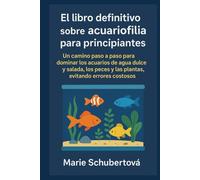 El libro definitivo sobre acuariofilia para principiantes: Un camino paso a paso para dominar los acuarios de agua dulce y salada, los peces y las plantas, evitando errores costosos