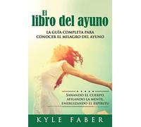El libro del ayuno - La guía completa para conocer el milagro del ayuno: Sanando el cuerpo, afilando la mente, energizando el espíritu: La guía ... afilando la mente, energizando el espíritu