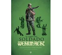 El libro del soldado de la Wehrmacht : la historia, armas y uniformes de los ejércitos de Hitler