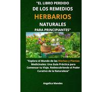 El Libro Perdido de los Remedios Herbarios Naturales para Principiantes: "Explora el Mundo de las Hierbas y Plantas Medicinales: Una Guía Práctica ... el Poder Curativo de la Naturaleza"