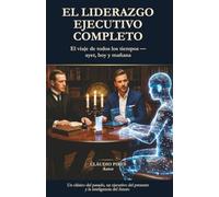 EL LIDERAZGO EJECUTIVO COMPLETO - El viaje de todos los tiempos - ayer, hoy y mañana: Un clásico del pasado, un ejecutivo del presente y la inteligencia del futuro