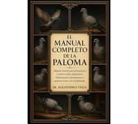 EL MANUAL COMPLETO DE LA PALOMA: Manual esencial para principiantes y expertos sobre alojamiento, alimentación, entrenamiento y expansión exitosa de su palomar.