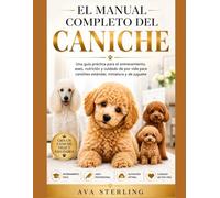 EL MANUAL COMPLETO DEL CANICHE: Una guía práctica para el entrenamiento, aseo, nutrición y cuidado de por vida para caniches estándar, miniatura y de juguete. (El Manual del Dueño de Perros)