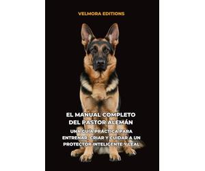 El Manual Completo del Pastor Alemán: Una Guía Práctica para Entrenar, Criar y Cuidar a un Protector Inteligente y Leal