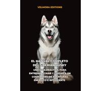 El Manual Completo del Siberian Husky: Una Guía Práctica para Entrenar, Criar y Cuidar a un Compañero de Aventuras Enérgico e Inteligente