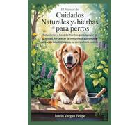 El manual de cuidados naturales y a base de hierbas para perros: Soluciones a base de hierbas para apoyar la vitalidad, fortalecer la inmunidad y promover una vida saludable para su compañero canino