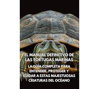 El Manual Definitivo de las Tortugas Marina: La Guía Completa para Entender, Proteger y Cuidar a Estas Majestuosas Criaturas del Océano