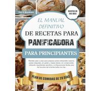 EL MANUAL DEFINITIVO DE RECETAS PARA PANIFICADORA PARA PRINCIPIANTES: Recetas paso a paso para preparar panes artesanales caseros, panes integrales, ... sencillos y configuraciones fáciles