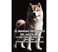 El Manual Definitivo del Akita Inu: La Guía Completa para Criar, Entrenar y Cuidar a Tu Compañero Leal