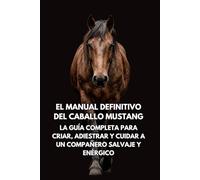 El Manual Definitivo del Caballo Mustang: La Guía Completa para Criar, Adiestrar y Cuidar a un Compañero Salvaje y Enérgico