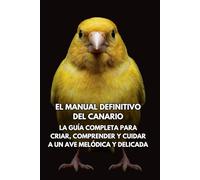 El Manual Definitivo del Canario: La Guía Completa para Criar, Comprender y Cuidar a un Ave Melódica y Delicada
