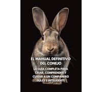 El Manual Definitivo del Conejo: La Guía Completa para Criar, Comprender y Cuidar a un Compañero Dulce e Inteligente