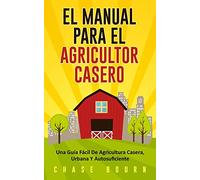 El Manual Para El Agricultor Casero: Una Guía Fácil De Agricultura Casera, Urbana Y Autosuficiente