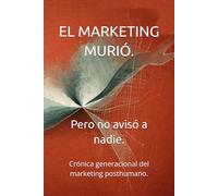 El Marketing murió. Pero no avisó a nadie.: Crónica generacional del marketing posthumano.