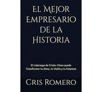 El Mejor Empresario de la Historia: El Liderazgo de Cristo: Cómo puede Transformar tu Alma, tu Visión y tu Empresa