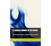 EL MENSAJE ORIGINAL DE LOS GATHAS:: UNA INTRODUCCIÓN AL ZOROASTRISMO GÁTHICO