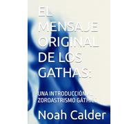 EL MENSAJE ORIGINAL DE LOS GATHAS:: UNA INTRODUCCIÓN AL ZOROASTRISMO GÁTHICO