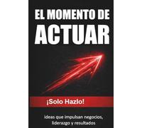 EL MOMENTO DE ACTUAR: !Solo Hazlo! ideas que impulsan negocios, liderazgo y resultados