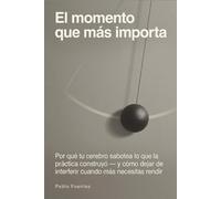 El momento que más importa: Por qué tu cerebro sabotea lo que la práctica construyó - y cómo dejar de interferir cuando más necesitas rendir (El Atleta Interior)