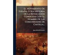 El Movimiento De España, O Sea Historia De La Revolución Conocida Con El Nombre De Las Comunidades De Castilla...