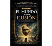 EL MUNDO COMO ILUSIÓN: CURSO DE GNOSTICISMO: EL DESPERTAR DE LA CHISPA DIVINA: Un recorrido completo por la historia, las enseñanzas y el conocimiento secreto de las tradiciones gnósticas