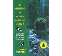 El Mundo Es Como Uno Lo Sueña: Enseñanzas Chamánicas del Amazonas Y Los Andes