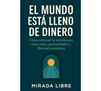 El mundo está lleno de dinero: Cómo entrenar tu mirada para crear valor, oportunidades y libertad económica