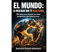 EL MUNDO: LA REALIDAD QUE TE OCULTARON: 350 datos para destruir los mitos geográficos que todavía crees.