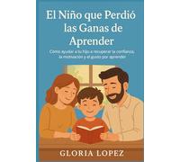 El Niño que Perdió las Ganas de Aprender: Cómo ayudar a tu hijo a recuperar la confianza, la motivación y el gusto por aprender: Guía práctica para padres