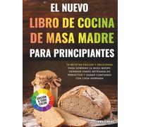 El Nuevo Libro De Cocina De Masa Madre Para Principiantes: 70 Recetas Fáciles Y Deliciosas Para Dominar La Masa Madre, Hornear Panes Artesanales Perfectos Y Ganar Confianza Con Cada Hornada
