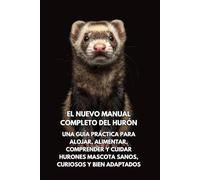 El Nuevo Manual Completo del Hurón: Una guía práctica para alojar, alimentar, comprender y cuidar hurones mascota sanos, curiosos y bien adaptados