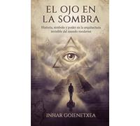 EL OJO EN LA SOMBRA: Los Illuminati, la masonería y el Nuevo Orden Mundial: historia, símbolos, poder y mito moderno