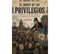EL ORDEN DE LOS PRIVILEGIOS: Clientelismo y coaliciones rentísticas en la Argentina, de la Colonia a Perón