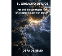 EL ORGASMO DE DIOS: Por qué el Big Bang no fue una explosión, sino un placer.