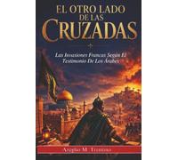 El Otro Lado De Las Cruzadas: Las Invasiones Francas Según El Testimonio De Los Árabes (Historia Antigua)