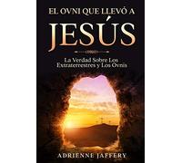 El Ovni Que Llevó a Jesús: La Verdad Sobre Los Extraterrestres y Los Ovnis