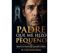 EL PADRE QUE ME HIZO PEQUEÑO: Sanar la voz interna que aprendió a callarse (Heridas que Aprendimos a Llamar Amor)