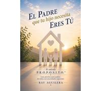 El padre que tu hijo necesita eres tú: El método P.R.O.P.O.S.I.T.O.™ Guía práctica para padres de niños con necesidades especiales