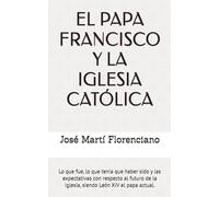 EL PAPA FRANCISCO Y LA IGLESIA CATÓLICA: Lo que fue, lo que tenía que haber sido y las expectativas con respecto al futuro de la Iglesia, siendo León XIV el papa actual.