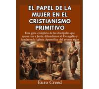 El papel de la mujer en el cristianismo primitivo: Una guía completa de las discípulas que apoyaron a Jesús, difundieron el Evangelio y fundaron la Iglesia Apostólica del primer siglo