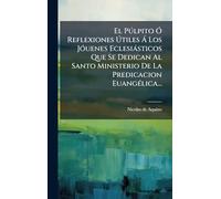 El Pðlpito Ã" Reflexiones Útiles à Los JÃ3uenes Eclesiàsticos Que Se Dedican Al Santo Ministerio De La Predicacion EuangÃ(c)lica...