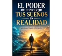 El Poder de Convertir tus Sueños en Realidad: Cómo transformar tus ideas en decisiones, hábitos y resultados